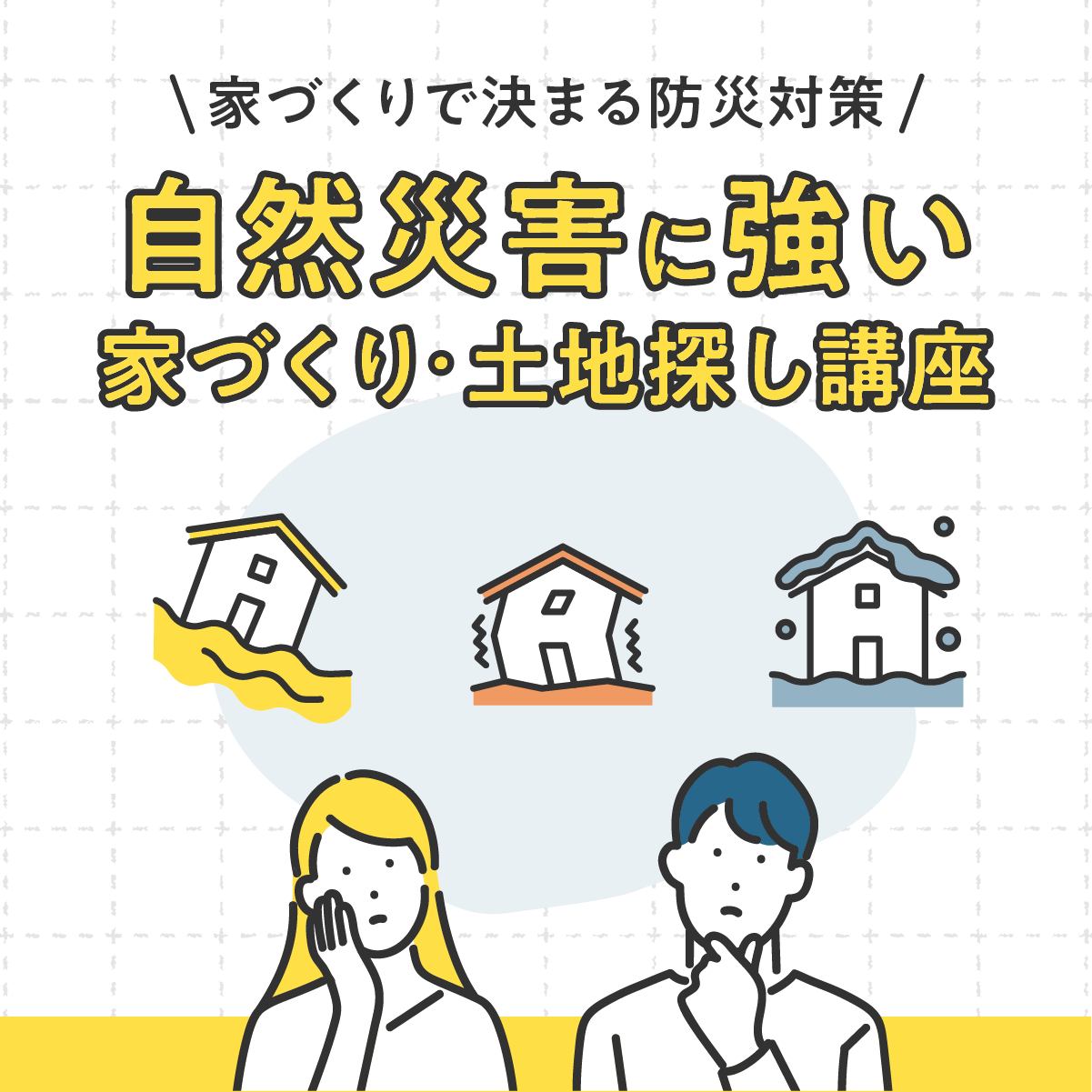 家づくりで決まる防災対策。自然災害に強い家づくり・土地探し講座